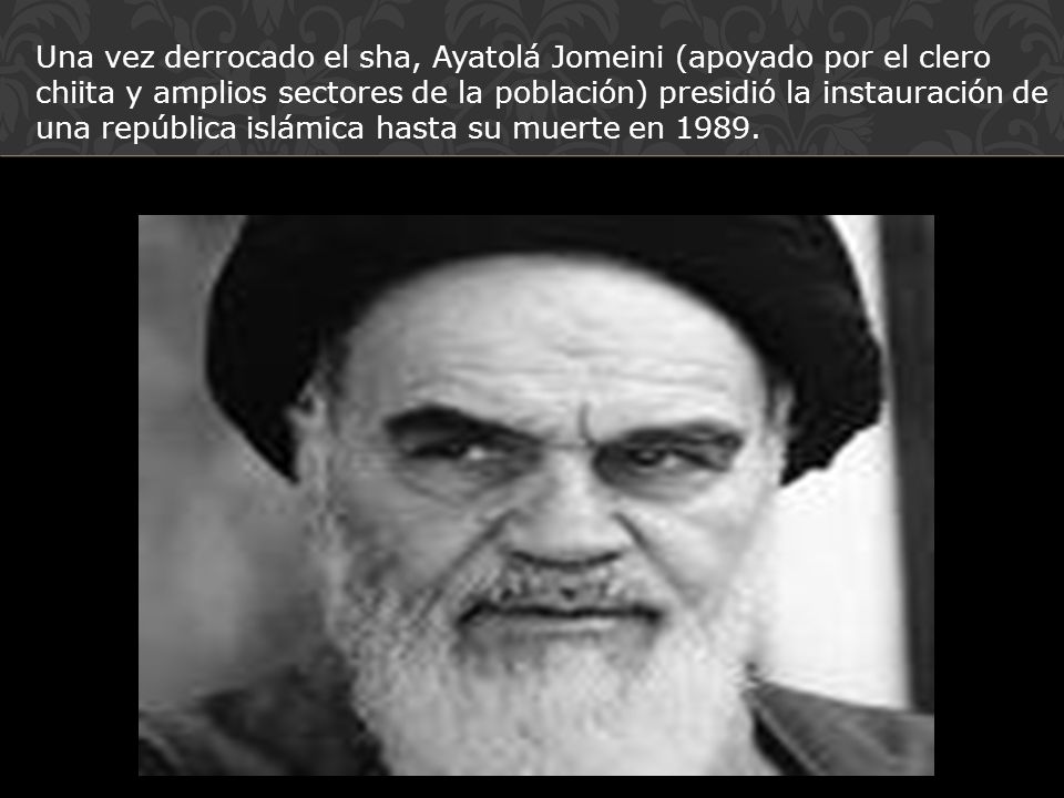 Una vez derrocado el sha, Ayatolá Jomeini (apoyado por el clero chiita y amplios sectores de la población) presidió la instauración de una república islámica hasta su muerte en 1989.