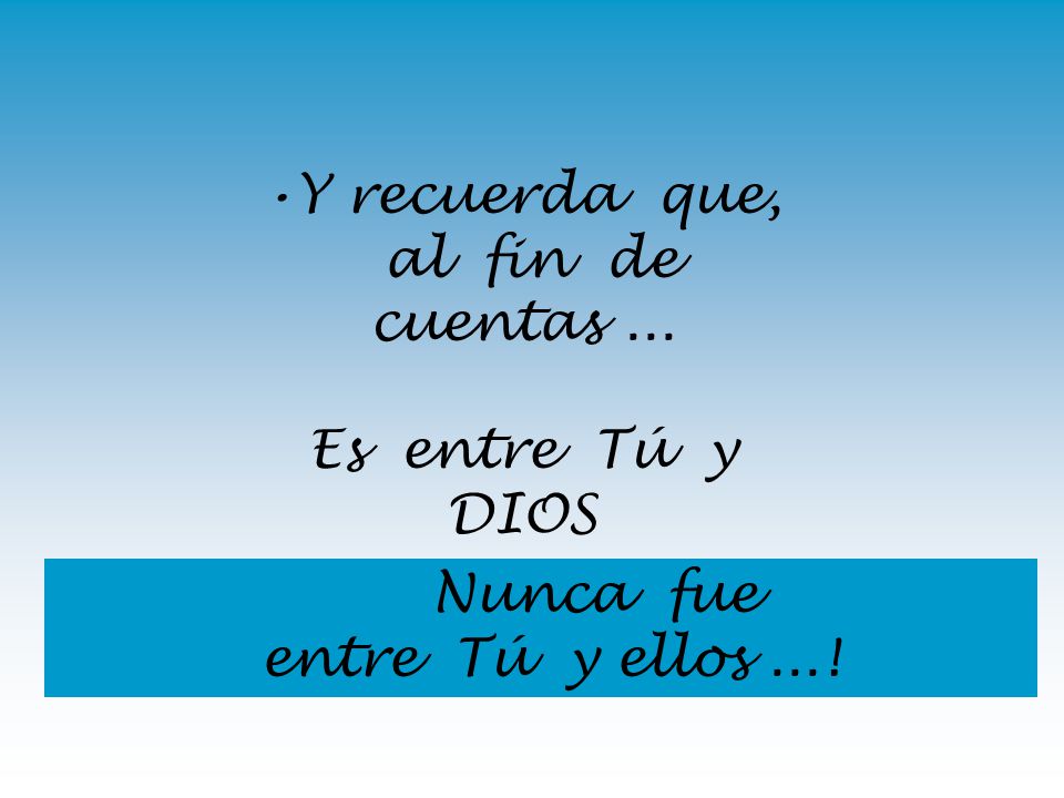 Y recuerda que, al fin de cuentas ... Es entre Tú y DIOS Nunca fue entre Tú y ellos ...!