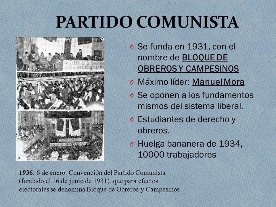 PARTIDO COMUNISTA Se funda en 1931, con el nombre de BLOQUE DE OBREROS Y CAMPESINOS. Máximo líder: Manuel Mora.