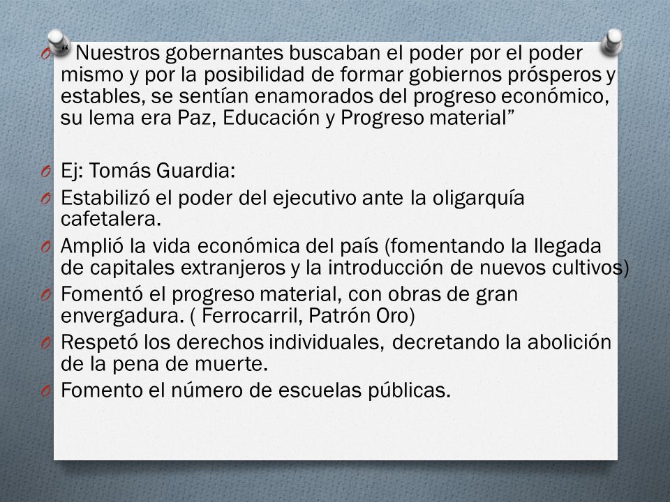 Nuestros gobernantes buscaban el poder por el poder mismo y por la posibilidad de formar gobiernos prósperos y estables, se sentían enamorados del progreso económico, su lema era Paz, Educación y Progreso material