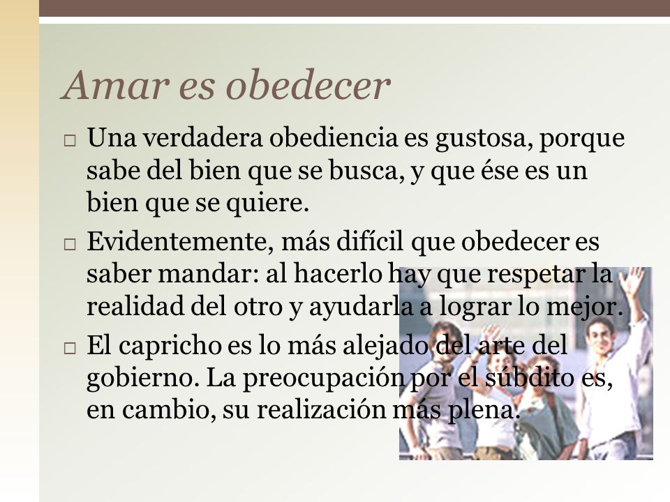 Amar es obedecer Una verdadera obediencia es gustosa, porque sabe del bien que se busca, y que ése es un bien que se quiere.