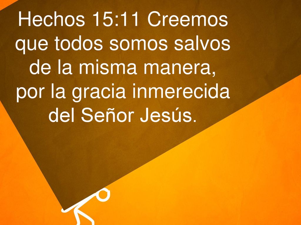 Hechos 15:11 Creemos que todos somos salvos de la misma manera, por la gracia inmerecida del Señor Jesús.
