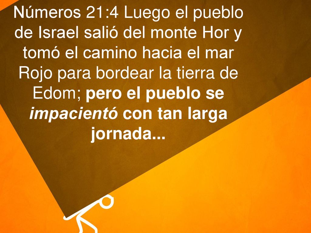 Números 21:4 Luego el pueblo de Israel salió del monte Hor y tomó el camino hacia el mar Rojo para bordear la tierra de Edom; pero el pueblo se impacientó con tan larga jornada...