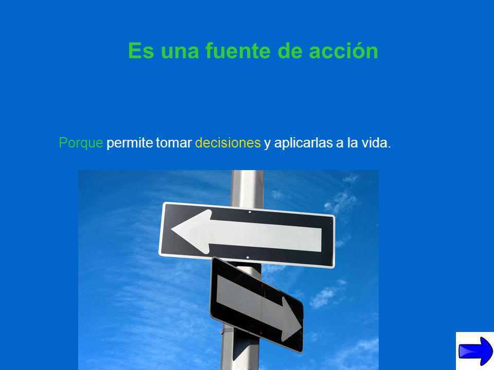 Es una fuente de acción Porque permite tomar decisiones y aplicarlas a la vida.