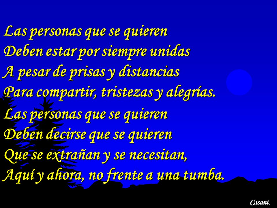Las personas que se quieren Deben estar por siempre unidas A pesar de prisas y distancias Para compartir, tristezas y alegrías.