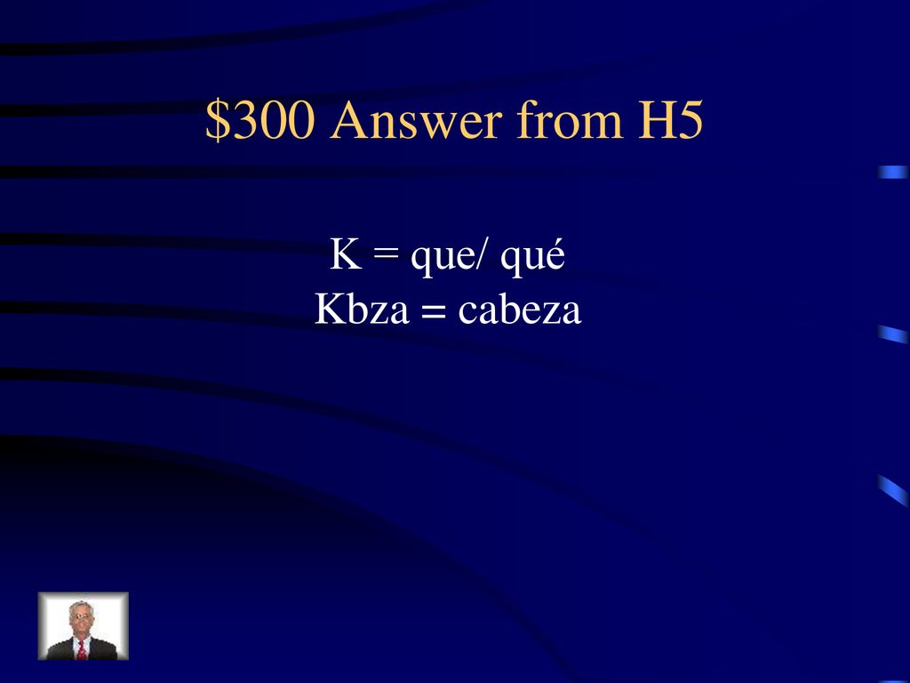 $300 Answer from H5 K = que/ qué Kbza = cabeza