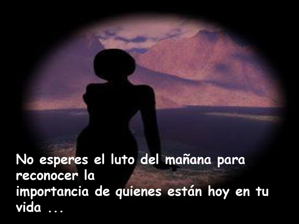 No esperes el luto del mañana para reconocer la importancia de quienes están hoy en tu vida ...
