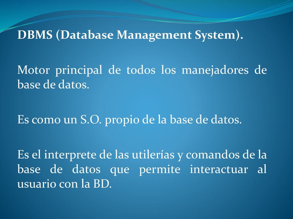 DBMS (Database Management System). Motor principal de todos los manejadores de base de datos. Es como un S.O. propio de la base de datos.