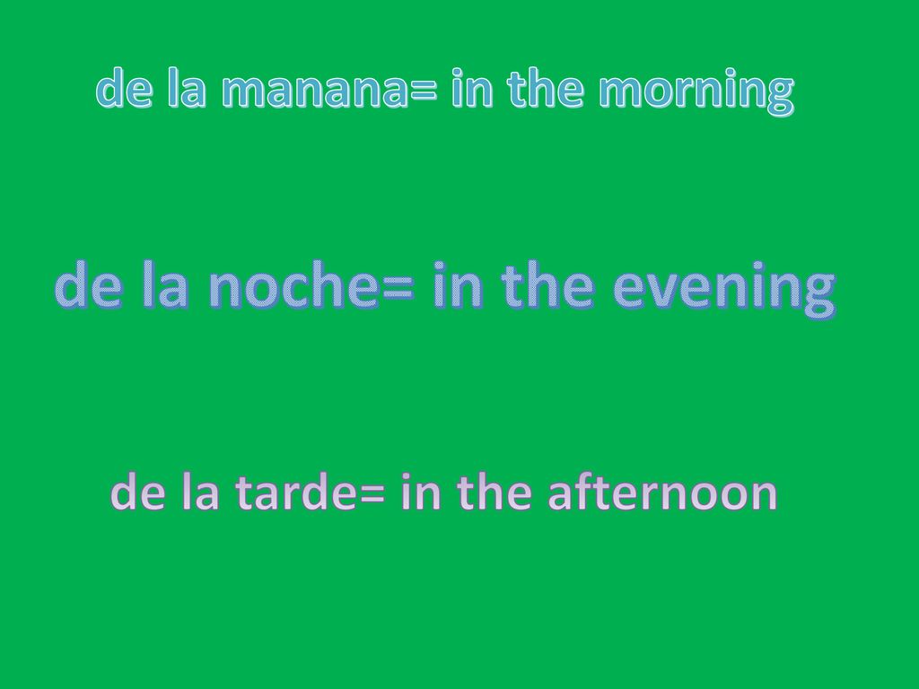 de la manana= in the morning de la tarde= in the afternoon