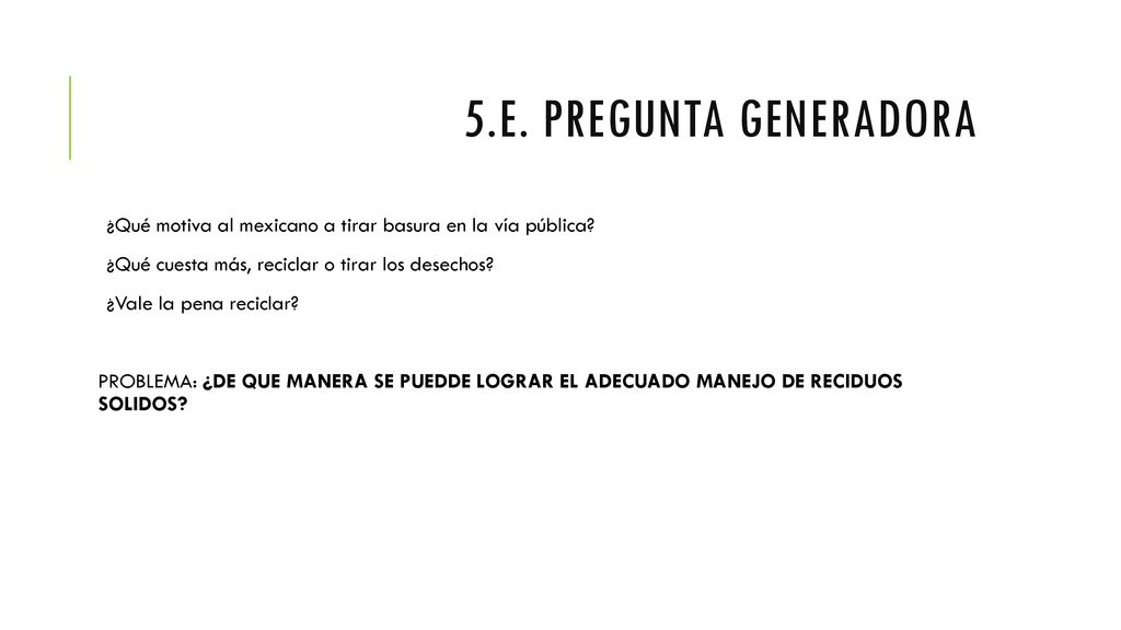 5.E. Pregunta generadora ¿Qué motiva al mexicano a tirar basura en la vía pública ¿Qué cuesta más, reciclar o tirar los desechos