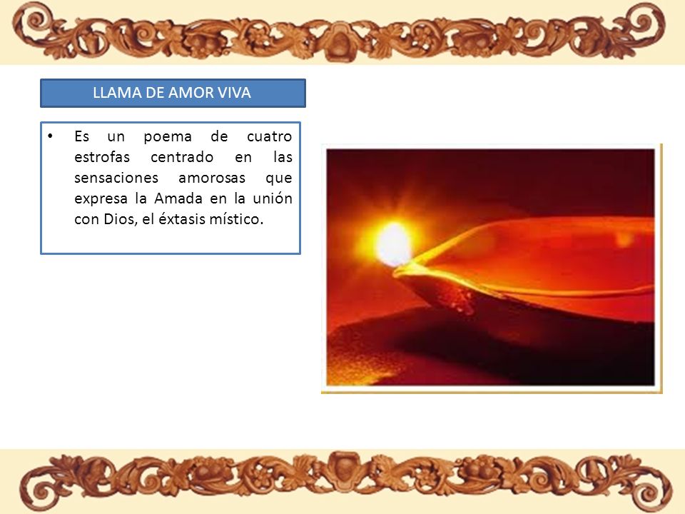 LLAMA DE AMOR VIVA Es un poema de cuatro estrofas centrado en las sensaciones amorosas que expresa la Amada en la unión con Dios, el éxtasis místico.