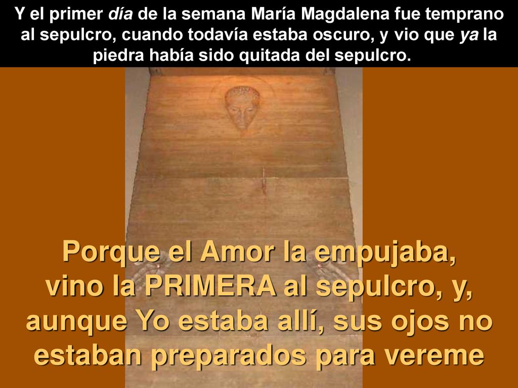 Y el primer día de la semana María Magdalena fue temprano al sepulcro, cuando todavía estaba oscuro, y vio que ya la piedra había sido quitada del sepulcro.
