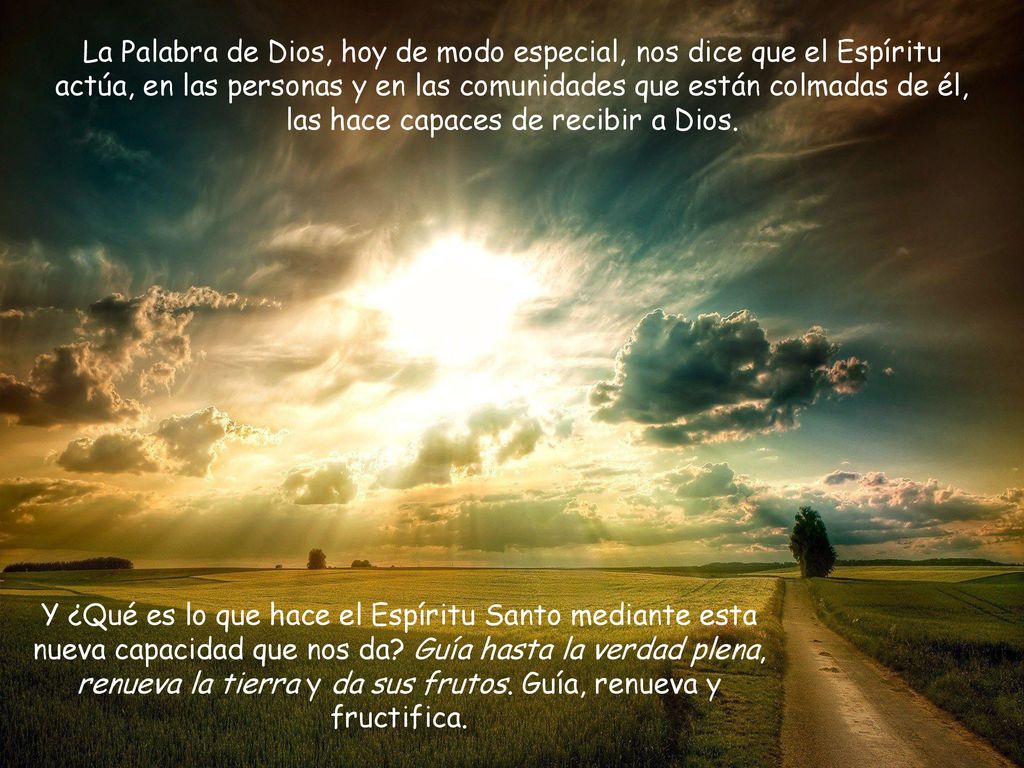 La Palabra de Dios, hoy de modo especial, nos dice que el Espíritu actúa, en las personas y en las comunidades que están colmadas de él, las hace capaces de recibir a Dios.