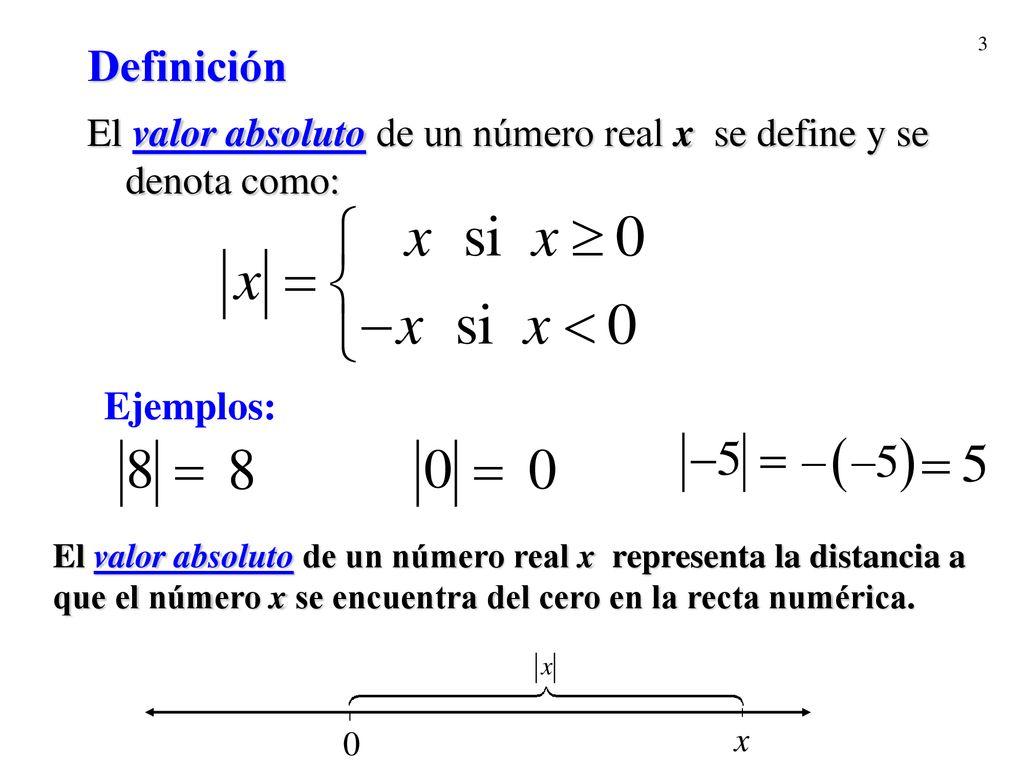 Definición El valor absoluto de un número real x se define y se denota como: Ejemplos: