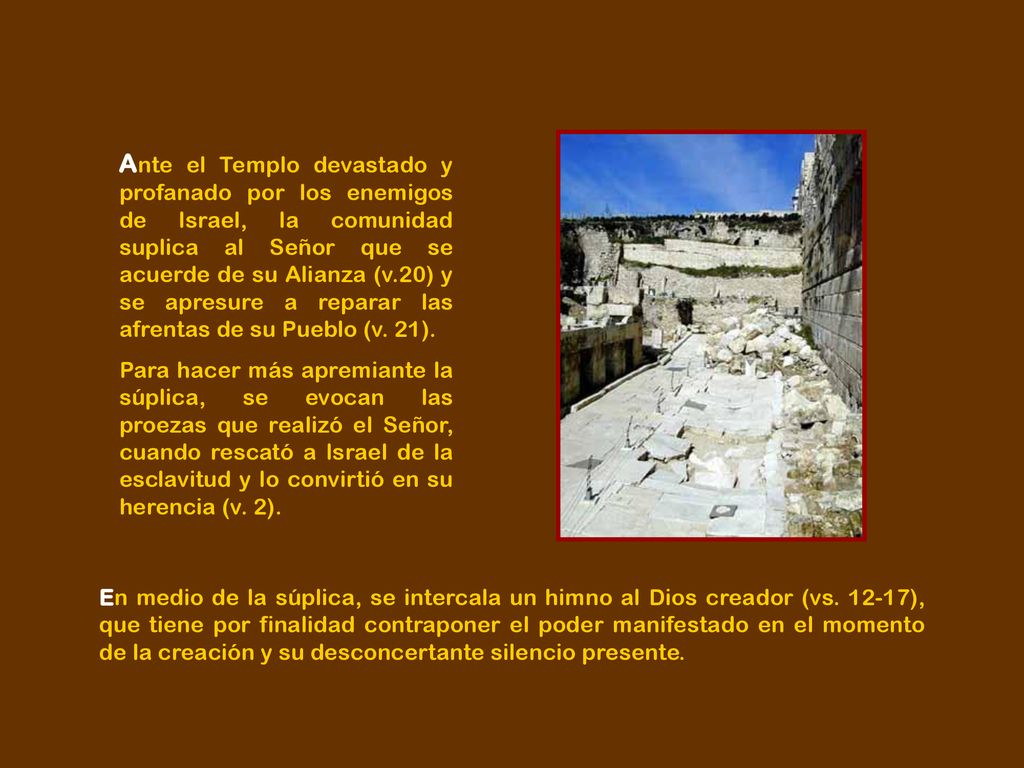 Ante el Templo devastado y profanado por los enemigos de Israel, la comunidad suplica al Señor que se acuerde de su Alianza (v.20) y se apresure a reparar las afrentas de su Pueblo (v. 21).