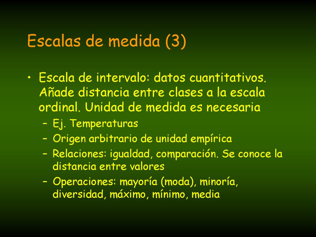 Escalas de medida (3) Escala de intervalo: datos cuantitativos. Añade distancia entre clases a la escala ordinal. Unidad de medida es necesaria.