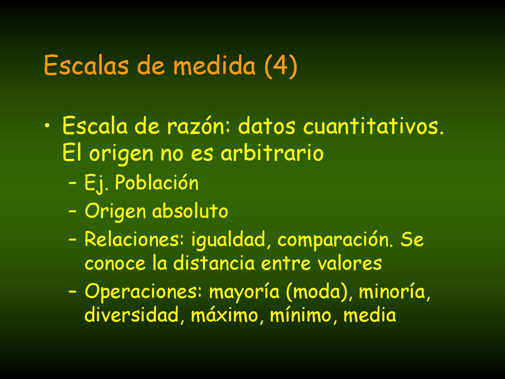 Escalas de medida (4) Escala de razón: datos cuantitativos. El origen no es arbitrario. Ej. Población.