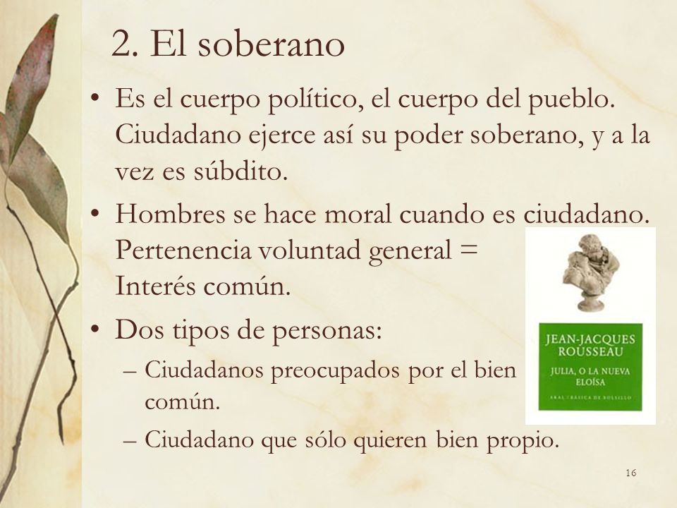 2. El soberano Es el cuerpo político, el cuerpo del pueblo. Ciudadano ejerce así su poder soberano, y a la vez es súbdito.