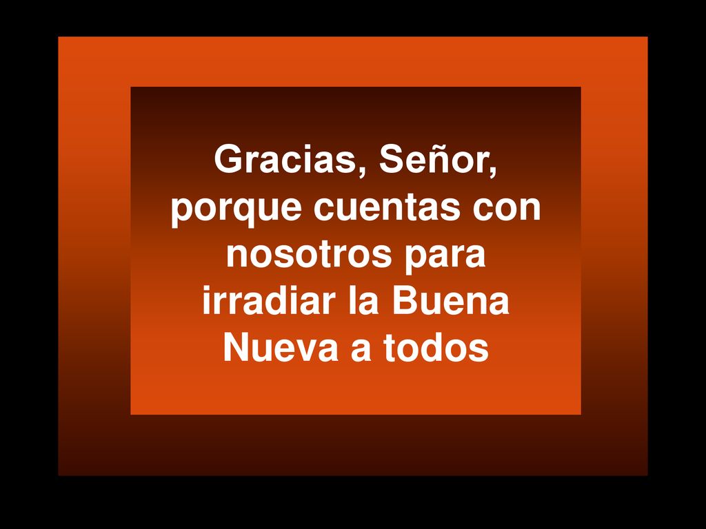Gracias, Señor, porque cuentas con nosotros para irradiar la Buena Nueva a todos