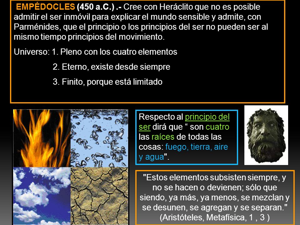 EMPÉDOCLES (450 a.C.) .- Cree con Heráclito que no es posible admitir el ser inmóvil para explicar el mundo sensible y admite, con Parménides, que el principio o los principios del ser no pueden ser al mismo tiempo principios del movimiento.
