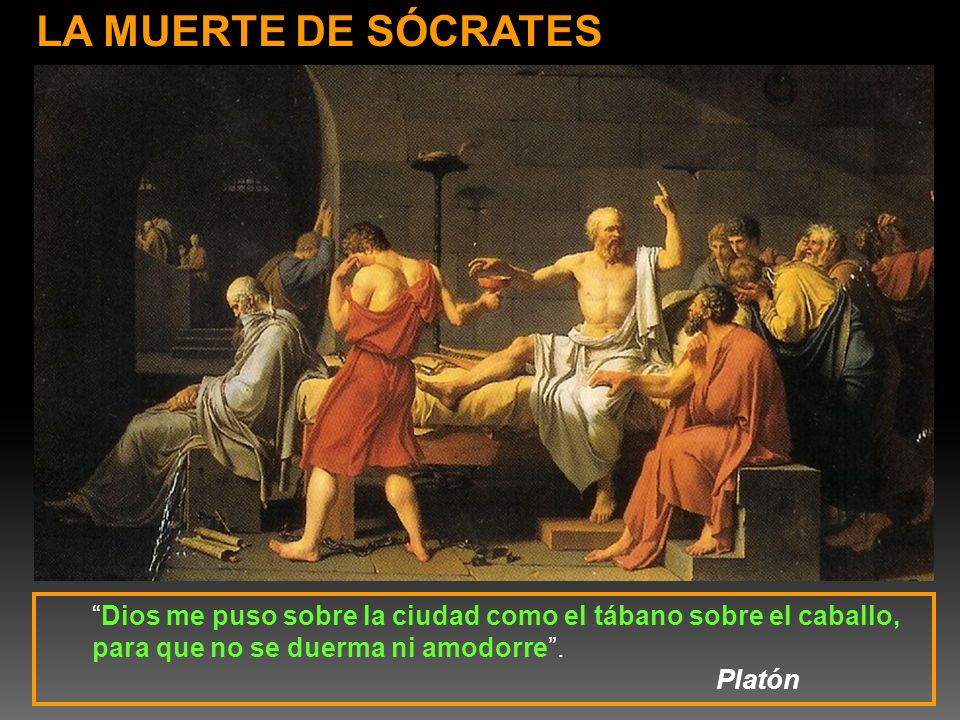 LA MUERTE DE SÓCRATES Dios me puso sobre la ciudad como el tábano sobre el caballo, para que no se duerma ni amodorre .