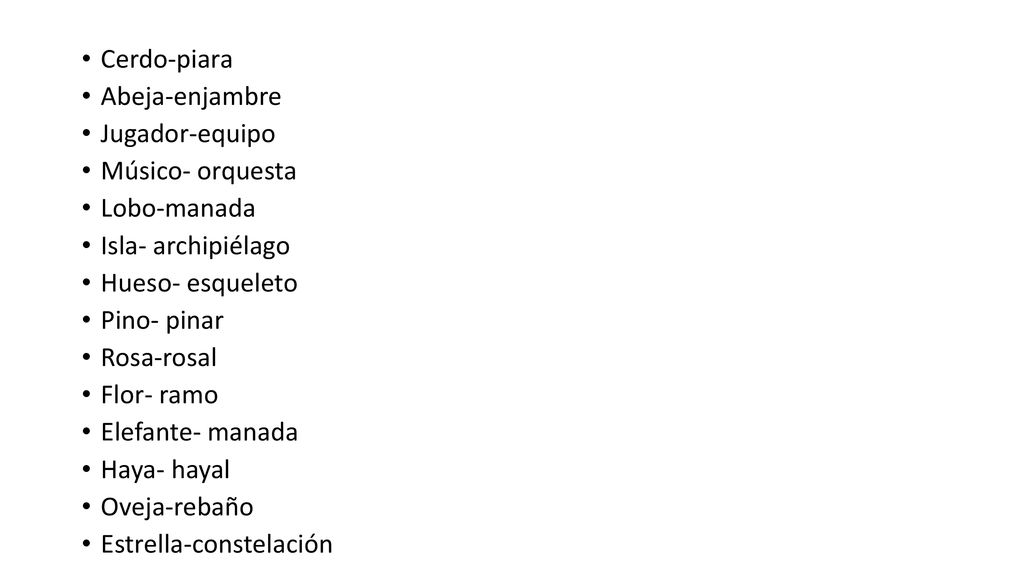 Cerdo-piara Abeja-enjambre. Jugador-equipo. Músico- orquesta. Lobo-manada. Isla- archipiélago. Hueso- esqueleto.