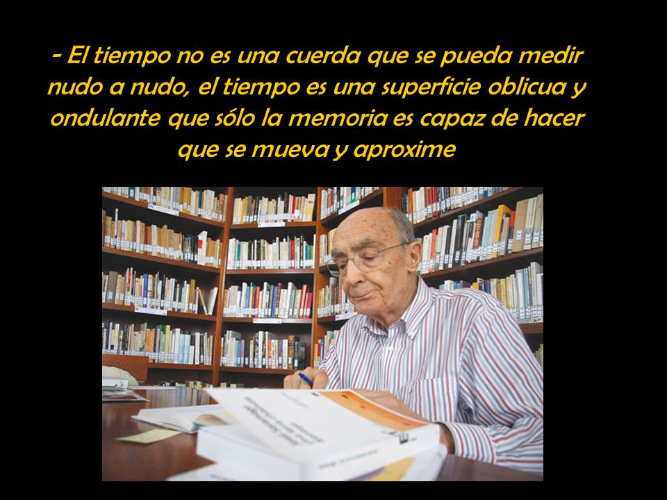 - El tiempo no es una cuerda que se pueda medir nudo a nudo, el tiempo es una superficie oblicua y ondulante que sólo la memoria es capaz de hacer que se mueva y aproxime
