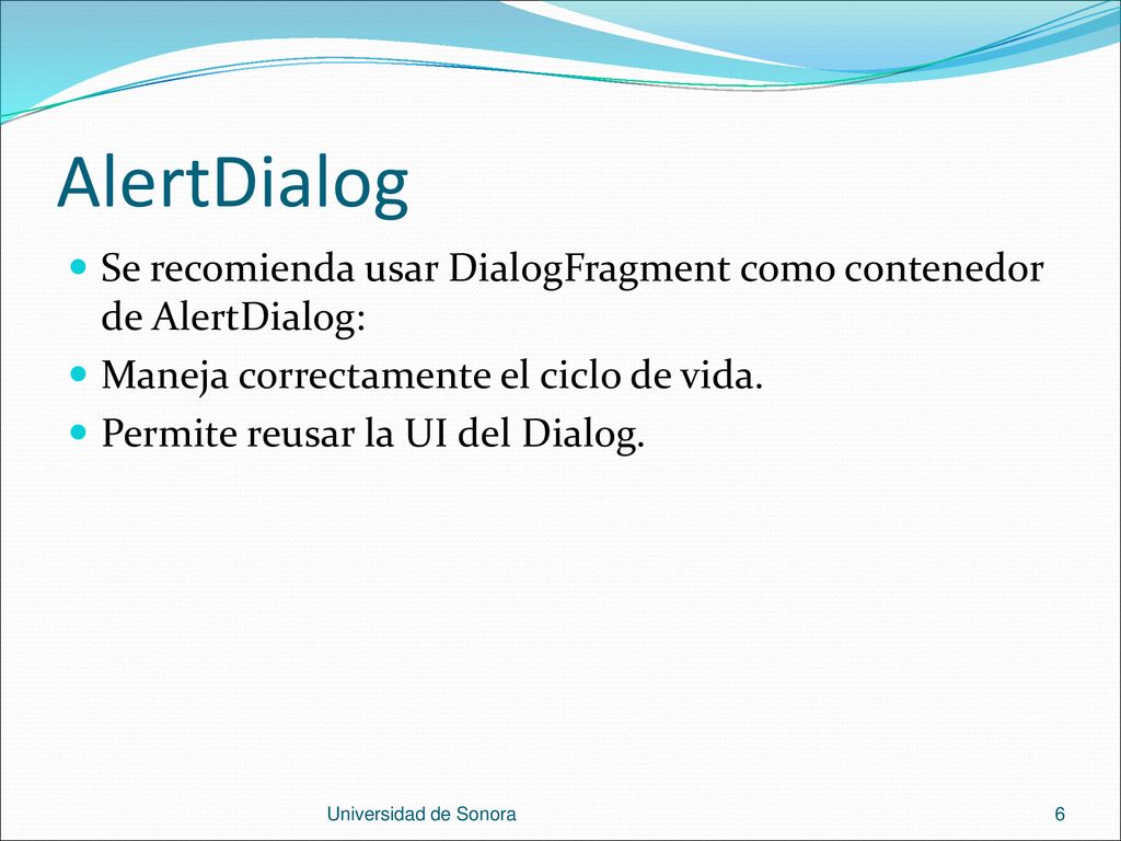 AlertDialog Se recomienda usar DialogFragment como contenedor de AlertDialog: Maneja correctamente el ciclo de vida.
