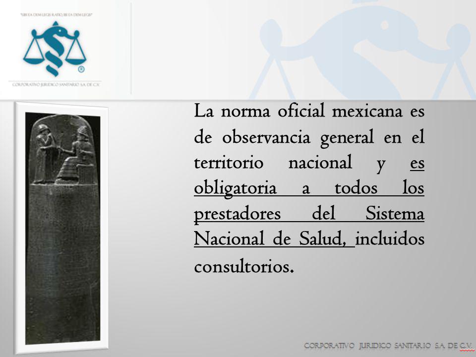 La norma oficial mexicana es de observancia general en el territorio nacional y es obligatoria a todos los prestadores del Sistema Nacional de Salud, incluidos consultorios.