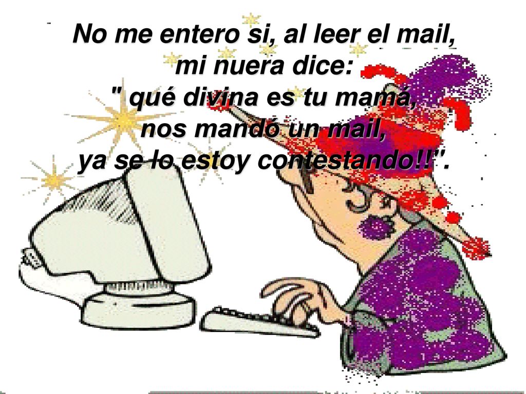 No me entero si, al leer el mail, mi nuera dice: qué divina es tu mamá, nos mandó un mail, ya se lo estoy contestando!! .