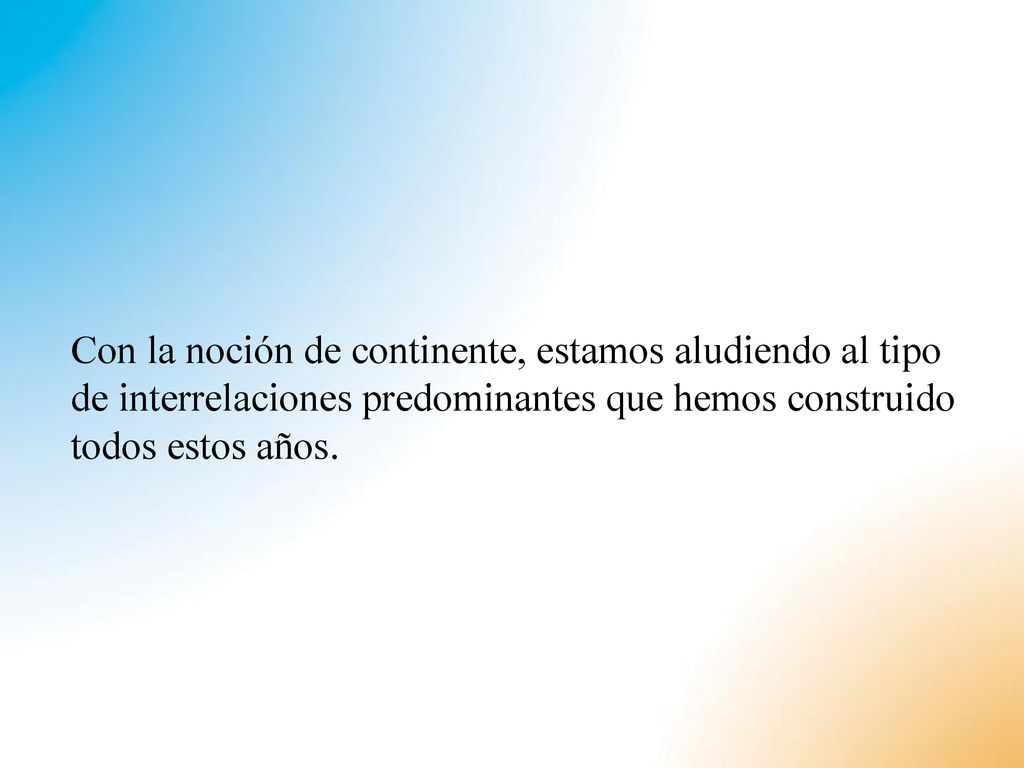 Con la noción de continente, estamos aludiendo al tipo de interrelaciones predominantes que hemos construido todos estos años.