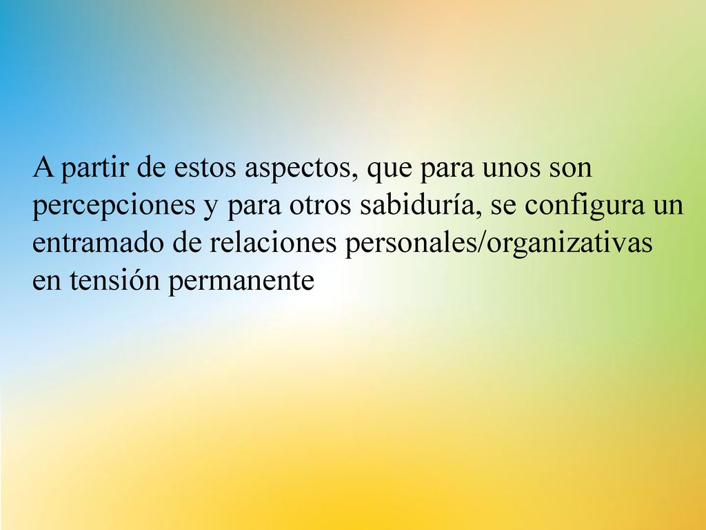 A partir de estos aspectos, que para unos son percepciones y para otros sabiduría, se configura un entramado de relaciones personales/organizativas en tensión permanente