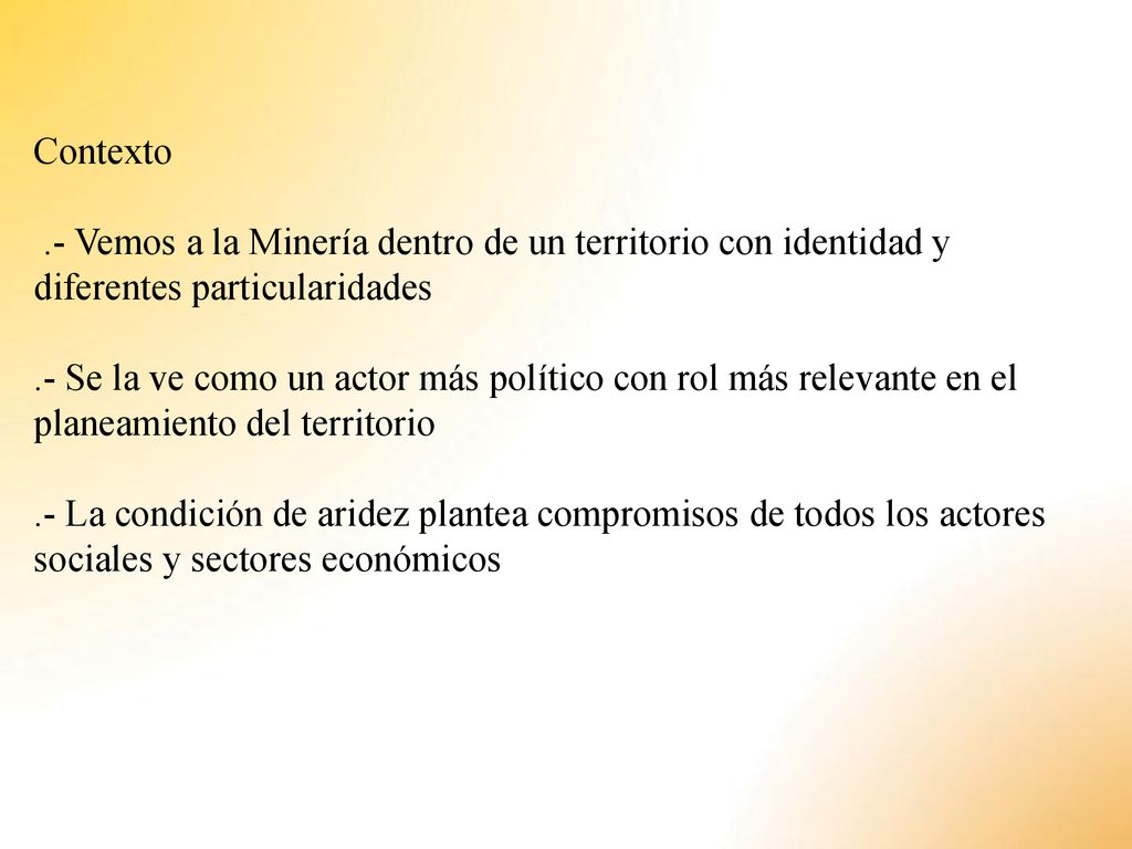 Contexto .- Vemos a la Minería dentro de un territorio con identidad y diferentes particularidades .- Se la ve como un actor más político con rol más relevante en el planeamiento del territorio .- La condición de aridez plantea compromisos de todos los actores sociales y sectores económicos