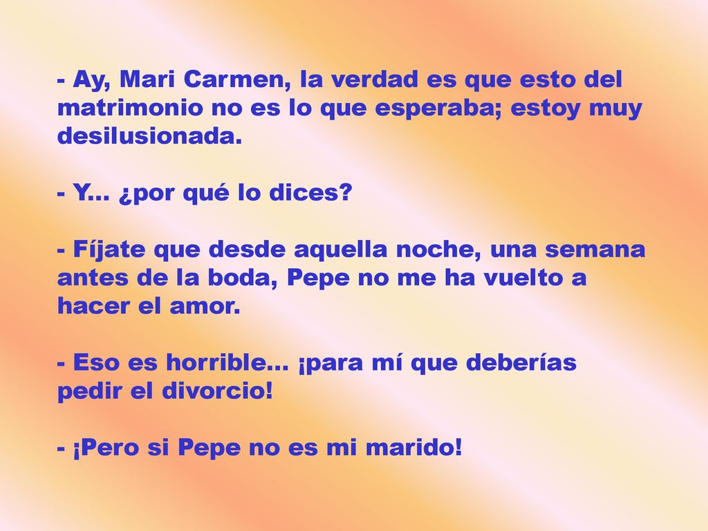 - Ay, Mari Carmen, la verdad es que esto del matrimonio no es lo que esperaba; estoy muy desilusionada.