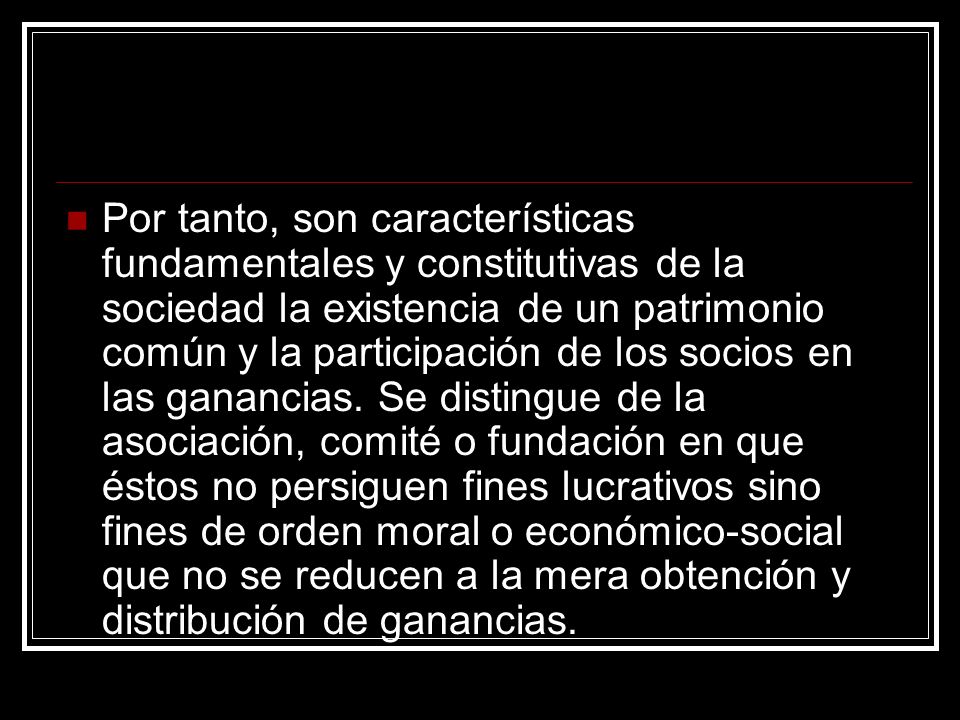 Por tanto, son características fundamentales y constitutivas de la sociedad la existencia de un patrimonio común y la participación de los socios en las ganancias.