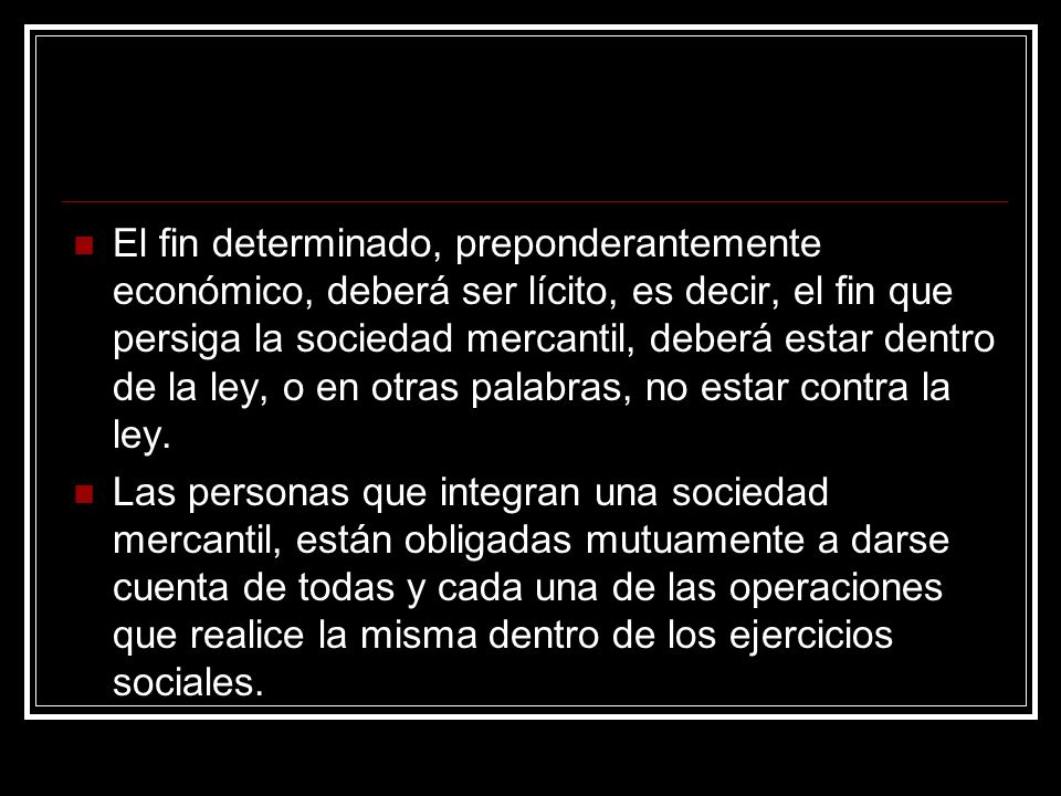El fin determinado, preponderantemente económico, deberá ser lícito, es decir, el fin que persiga la sociedad mercantil, deberá estar dentro de la ley, o en otras palabras, no estar contra la ley.