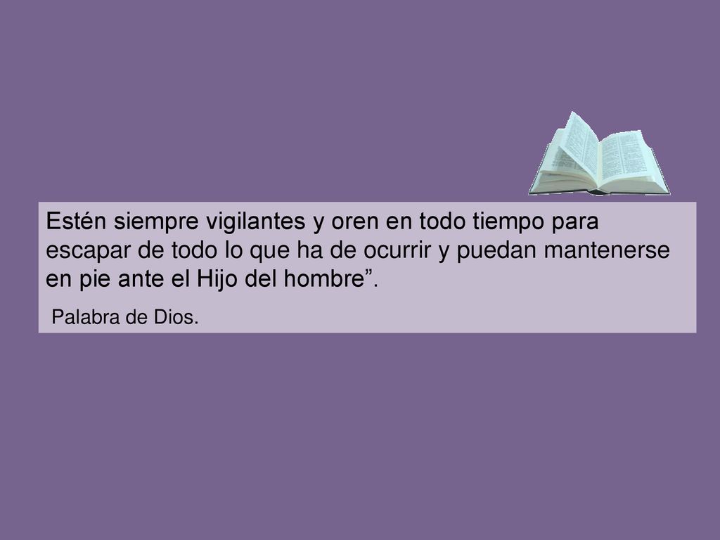 Estén siempre vigilantes y oren en todo tiempo para escapar de todo lo que ha de ocurrir y puedan mantenerse en pie ante el Hijo del hombre .