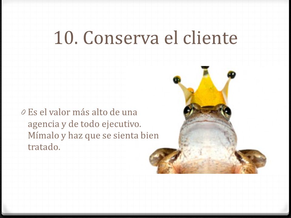 10. Conserva el cliente Es el valor más alto de una agencia y de todo ejecutivo.