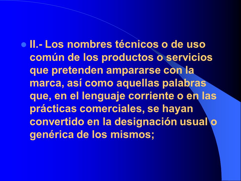II.- Los nombres técnicos o de uso común de los productos o servicios que pretenden ampararse con la marca, así como aquellas palabras que, en el lenguaje corriente o en las prácticas comerciales, se hayan convertido en la designación usual o genérica de los mismos;