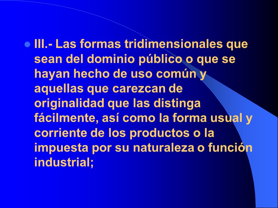 III.- Las formas tridimensionales que sean del dominio público o que se hayan hecho de uso común y aquellas que carezcan de originalidad que las distinga fácilmente, así como la forma usual y corriente de los productos o la impuesta por su naturaleza o función industrial;