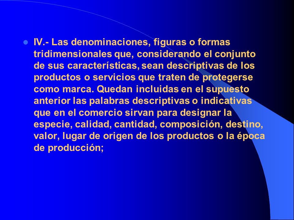 IV.- Las denominaciones, figuras o formas tridimensionales que, considerando el conjunto de sus características, sean descriptivas de los productos o servicios que traten de protegerse como marca.