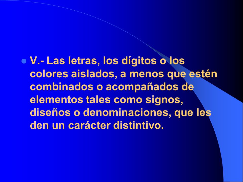 V.- Las letras, los dígitos o los colores aislados, a menos que estén combinados o acompañados de elementos tales como signos, diseños o denominaciones, que les den un carácter distintivo.