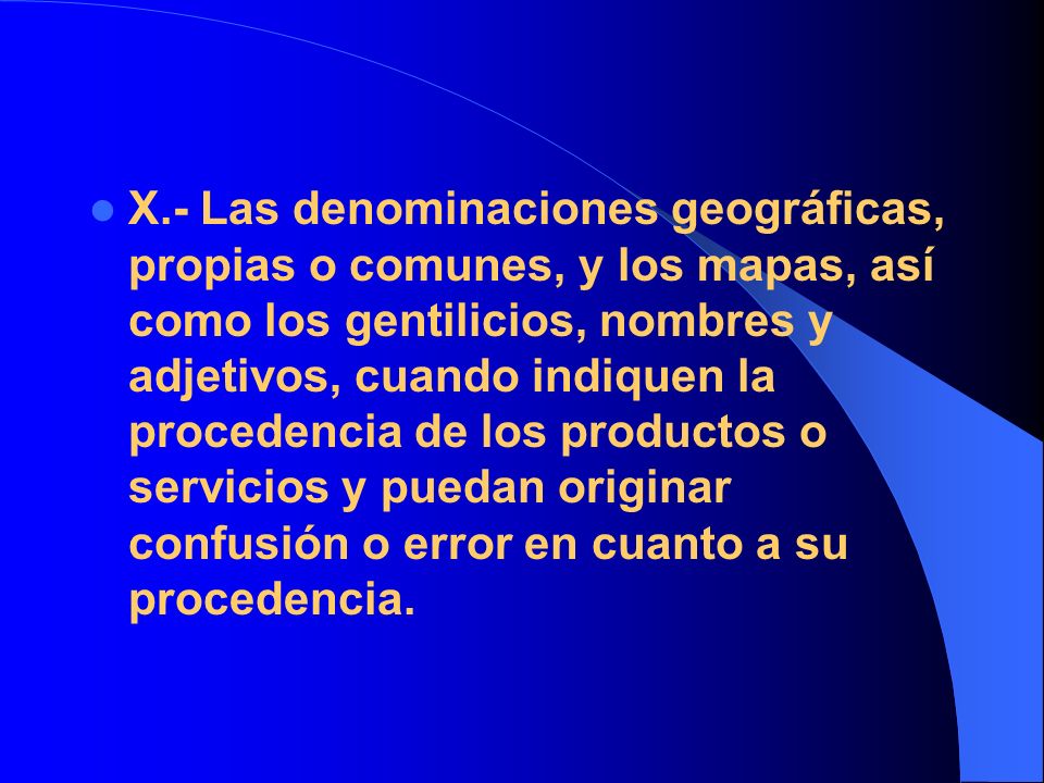 X.- Las denominaciones geográficas, propias o comunes, y los mapas, así como los gentilicios, nombres y adjetivos, cuando indiquen la procedencia de los productos o servicios y puedan originar confusión o error en cuanto a su procedencia.