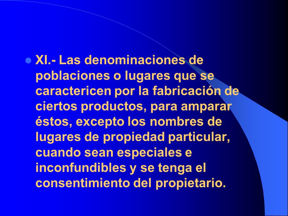 XI.- Las denominaciones de poblaciones o lugares que se caractericen por la fabricación de ciertos productos, para amparar éstos, excepto los nombres de lugares de propiedad particular, cuando sean especiales e inconfundibles y se tenga el consentimiento del propietario.
