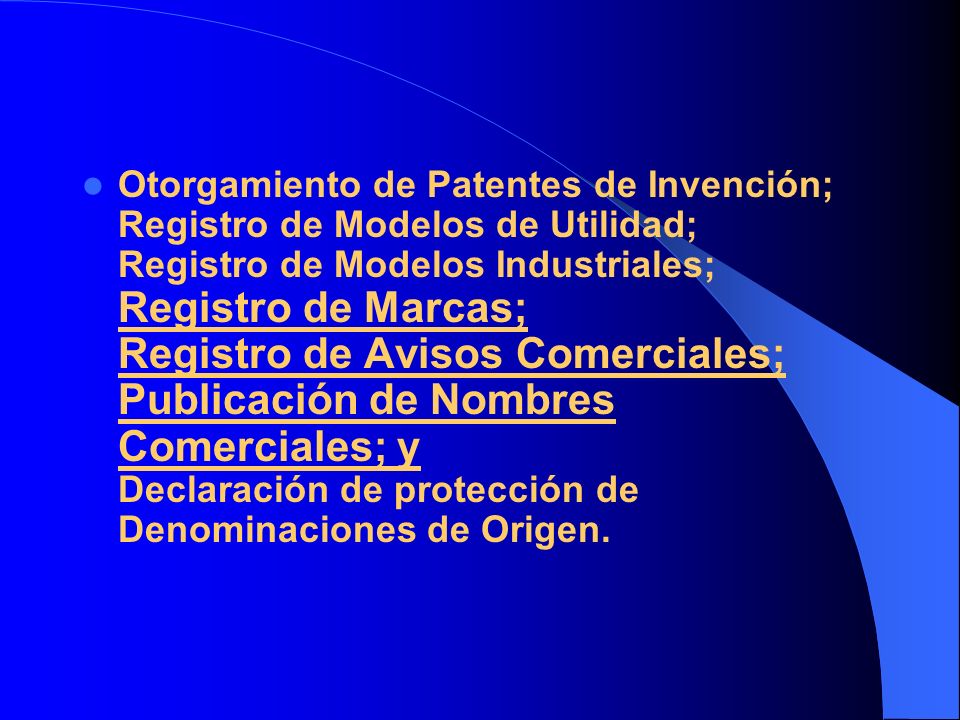 Otorgamiento de Patentes de Invención; Registro de Modelos de Utilidad; Registro de Modelos Industriales; Registro de Marcas; Registro de Avisos Comerciales; Publicación de Nombres Comerciales; y Declaración de protección de Denominaciones de Origen.