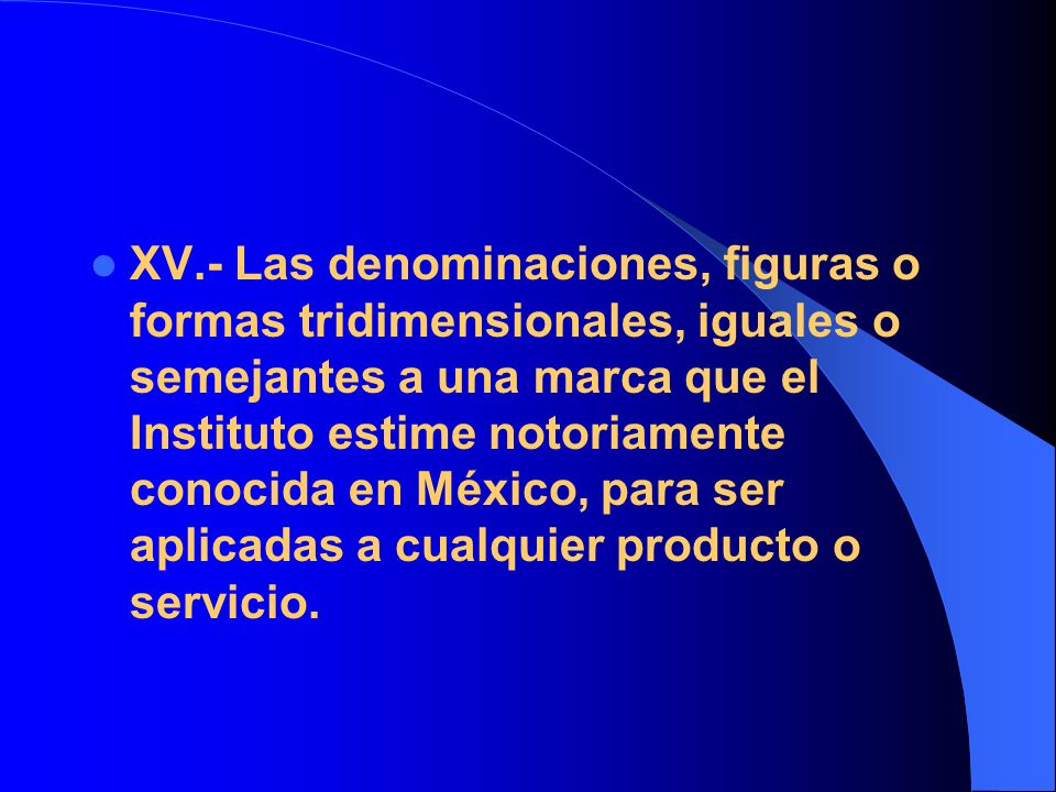 XV.- Las denominaciones, figuras o formas tridimensionales, iguales o semejantes a una marca que el Instituto estime notoriamente conocida en México, para ser aplicadas a cualquier producto o servicio.