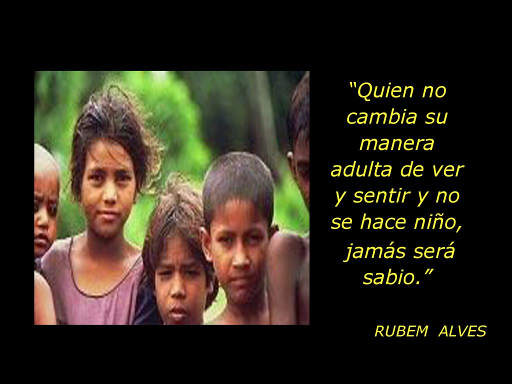 Quien no cambia su manera adulta de ver y sentir y no se hace niño,