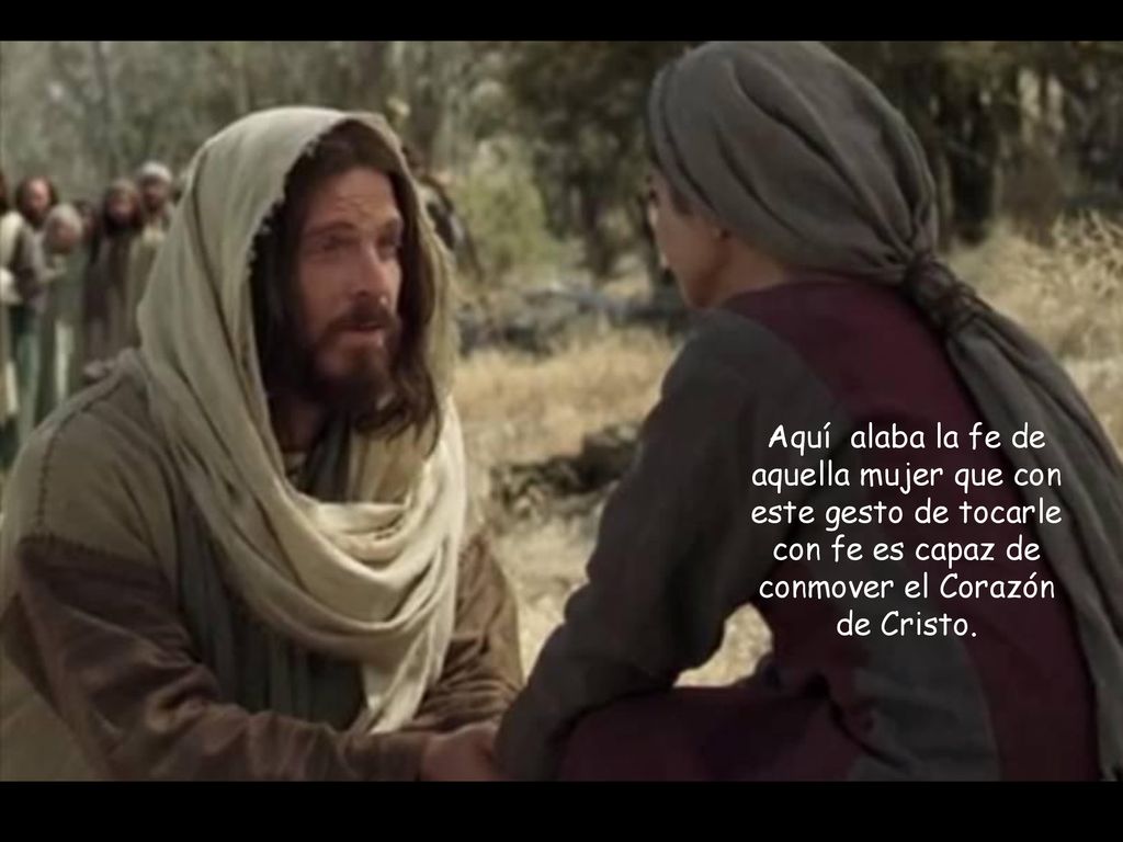 Aquí alaba la fe de aquella mujer que con este gesto de tocarle con fe es capaz de conmover el Corazón de Cristo.