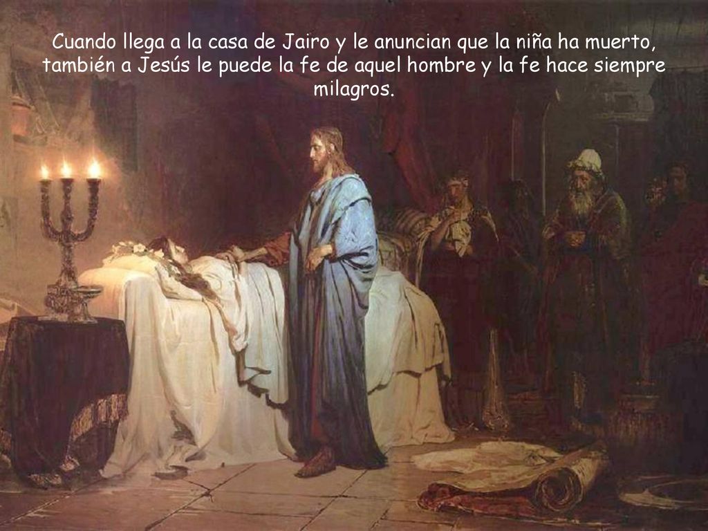 Cuando llega a la casa de Jairo y le anuncian que la niña ha muerto, también a Jesús le puede la fe de aquel hombre y la fe hace siempre milagros.