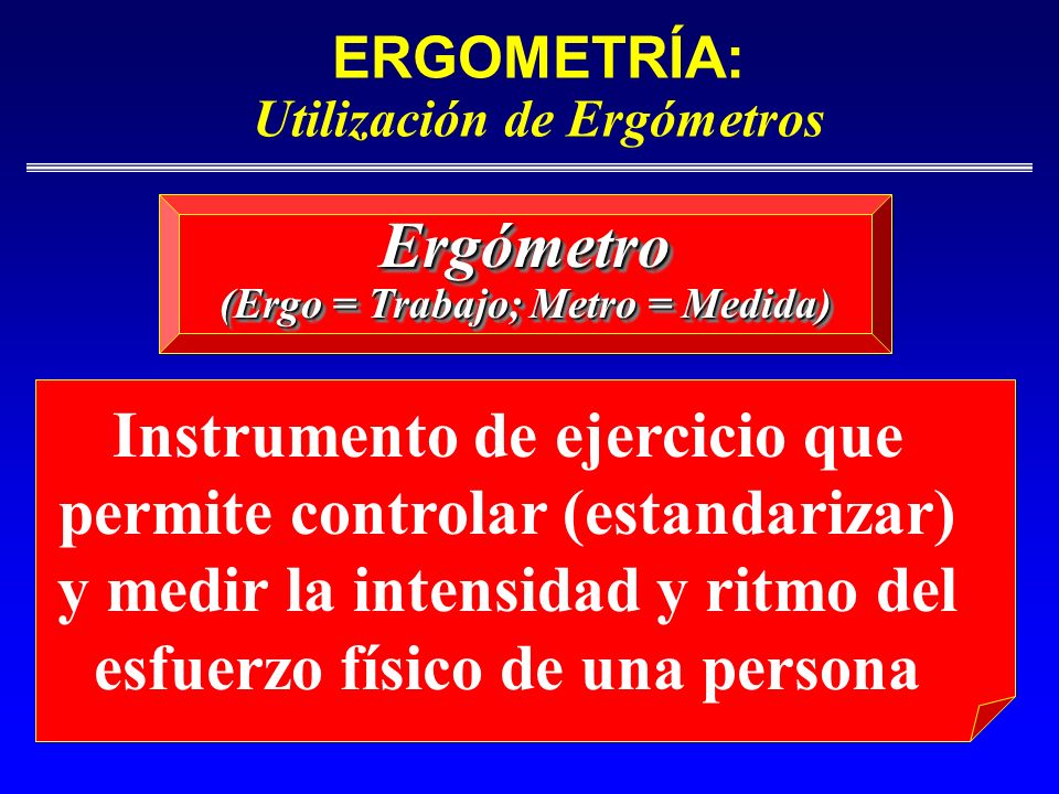 ERGOMETRÍA: Utilización de Ergómetros (Ergo = Trabajo; Metro = Medida)